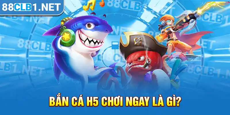 Bắn Cá H5 chơi ngay là gì?