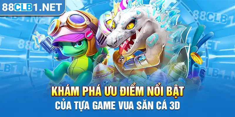 Khám phá ưu điểm nổi bật của tựa game vua săn cá 3D