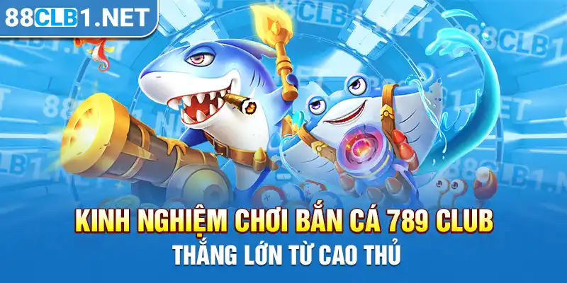 Kinh nghiệm chơi bắn cá 789 CLUB thắng lớn từ cao thủ