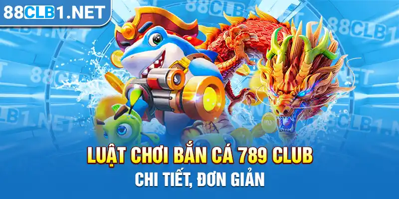 Luật chơi bắn cá 789 CLUB chi tiết, đơn giản