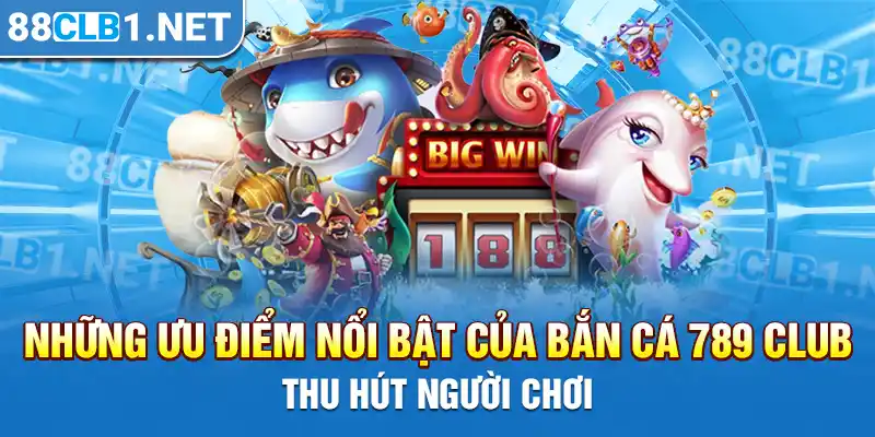 Những ưu điểm nổi bật của bắn cá 789 CLUB thu hút người chơi