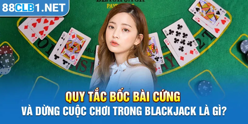 Quy tắc bốc bài cứng và dừng cuộc chơi trong Blackjack là gì?