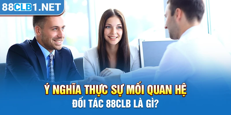 Ý nghĩa thực sự mối quan hệ đối tác 88CLB là gì?